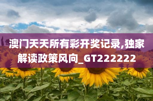 澳门天天所有彩开奖记录,独家解读政策风向_GT222222