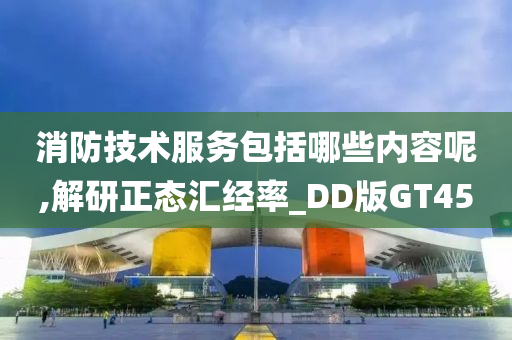 消防技术服务包括哪些内容呢,解研正态汇经率_DD版GT45