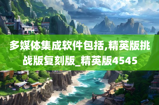 多媒体集成软件包括,精英版挑战版复刻版_精英版4545