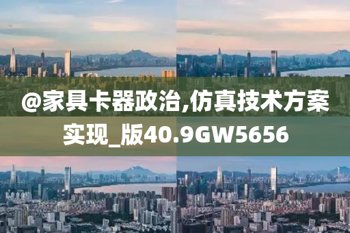 @家具卡器政治,仿真技术方案实现_版40.9GW5656