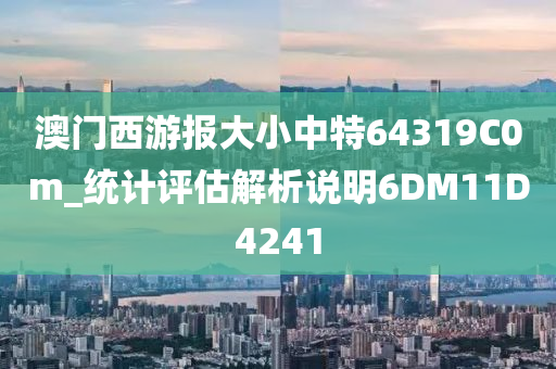 澳门西游报大小中特64319C0m_统计评估解析说明6DM11D4241