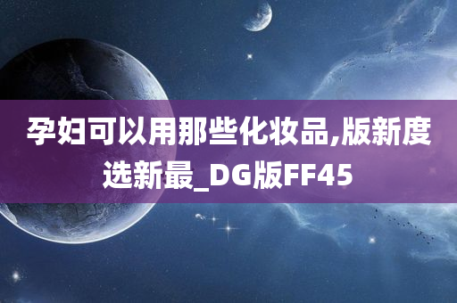 孕妇可以用那些化妆品,版新度选新最_DG版FF45