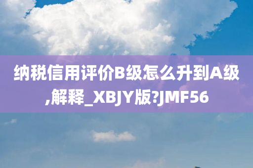 纳税信用评价B级怎么升到A级,解释_XBJY版?JMF56