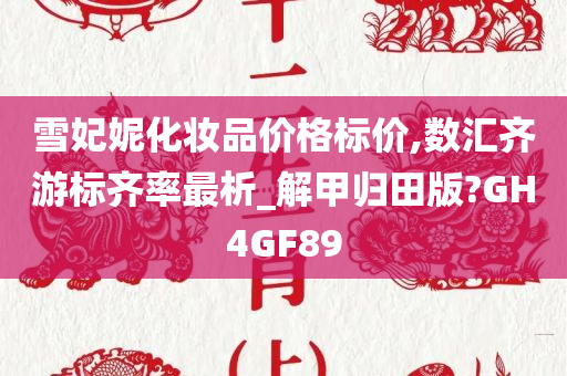 雪妃妮化妆品价格标价,数汇齐游标齐率最析_解甲归田版?GH4GF89