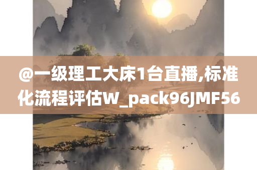 @一级理工大床1台直播,标准化流程评估W_pack96JMF56