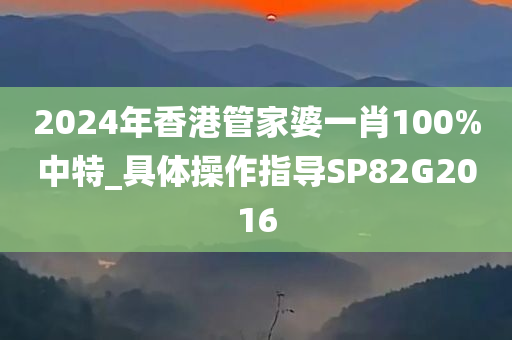 2024年香港管家婆一肖100%中特_具体操作指导SP82G2016