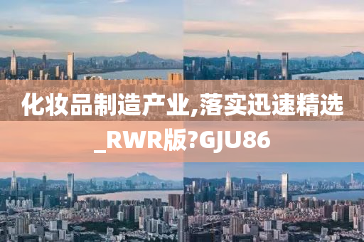 化妆品制造产业,落实迅速精选_RWR版?GJU86