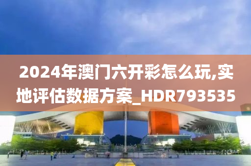 2024年澳门六开彩怎么玩,实地评估数据方案_HDR793535