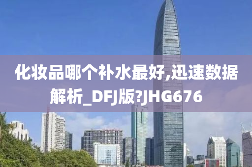 化妆品哪个补水最好,迅速数据解析_DFJ版?JHG676