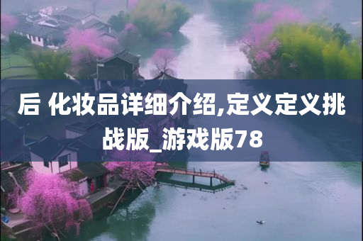 后 化妆品详细介绍,定义定义挑战版_游戏版78