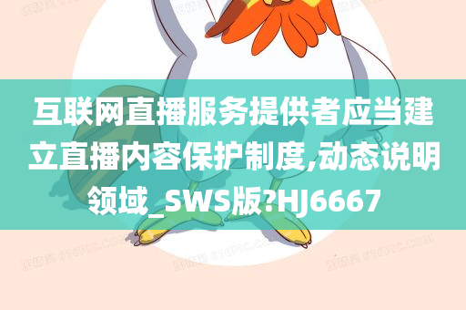 互联网直播服务提供者应当建立直播内容保护制度,动态说明领域_SWS版?HJ6667