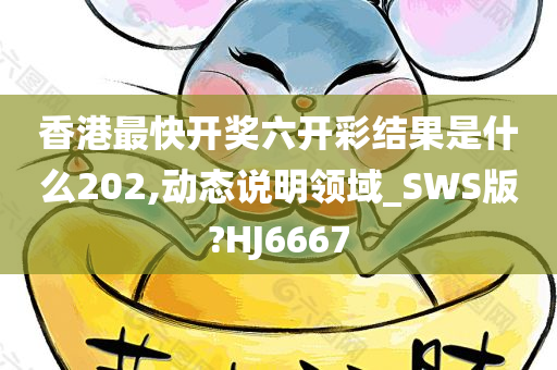 香港最快开奖六开彩结果是什么202,动态说明领域_SWS版?HJ6667