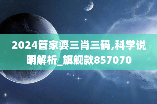 2024管家婆三肖三码,科学说明解析_旗舰款857070