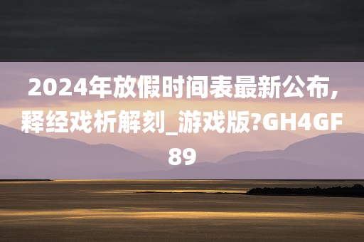 2024年放假时间表最新公布,释经戏析解刻_游戏版?GH4GF89