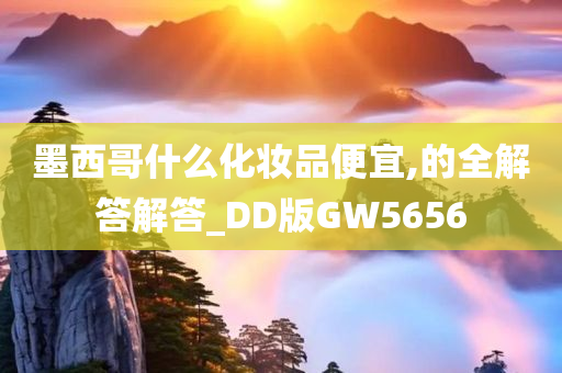 墨西哥什么化妆品便宜,的全解答解答_DD版GW5656