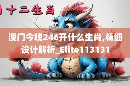 澳门今晚246开什么生肖,精细设计解析_Elite113131