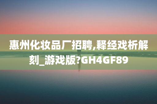 惠州化妆品厂招聘,释经戏析解刻_游戏版?GH4GF89