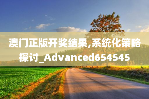 澳门正版开奖结果,系统化策略探讨_Advanced654545