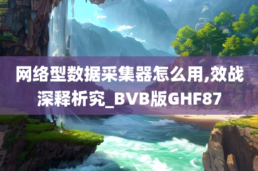 网络型数据采集器怎么用,效战深释析究_BVB版GHF87