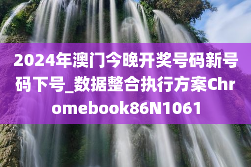 2024年澳门今晚开奖号码新号码下号_数据整合执行方案Chromebook86N1061