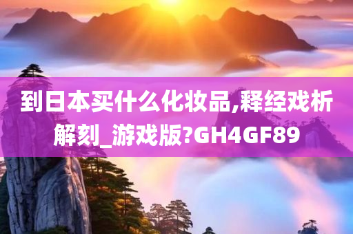 到日本买什么化妆品,释经戏析解刻_游戏版?GH4GF89