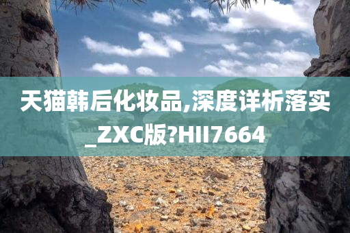 天猫韩后化妆品,深度详析落实_ZXC版?HII7664