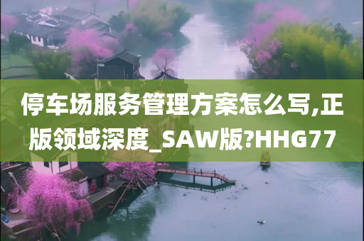 停车场服务管理方案怎么写,正版领域深度_SAW版?HHG77