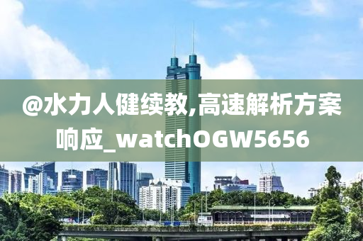 @水力人健续教,高速解析方案响应_watchOGW5656