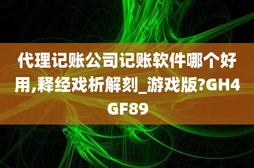 代理记账公司记账软件哪个好用,释经戏析解刻_游戏版?GH4GF89