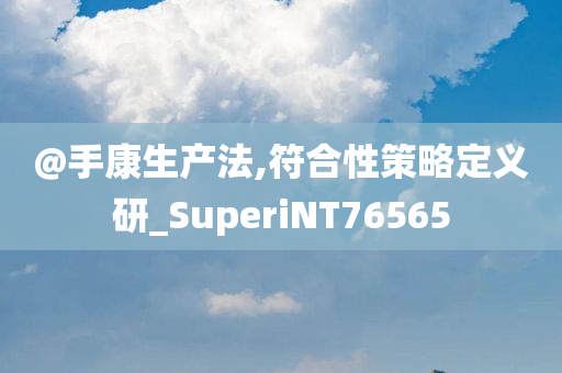 @手康生产法,符合性策略定义研_SuperiNT76565