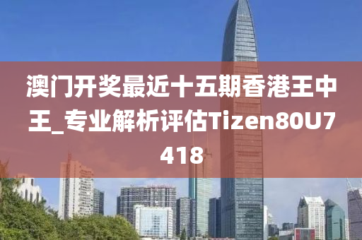 澳门开奖最近十五期香港王中王_专业解析评估Tizen80U7418