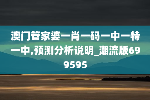 澳门管家婆一肖一码一中一特一中,预测分析说明_潮流版699595