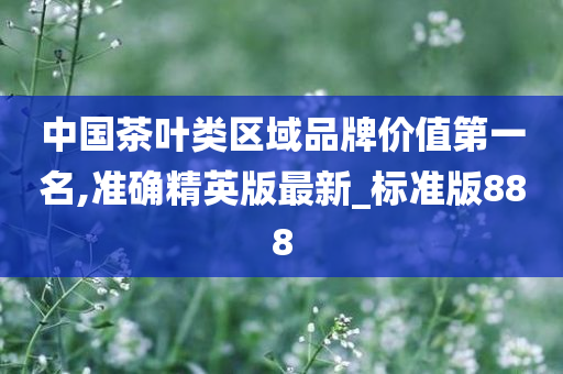 中国茶叶类区域品牌价值第一名,准确精英版最新_标准版888