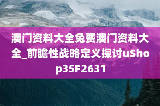 澳门资料大全兔费澳门资料大全_前瞻性战略定义探讨uShop35F2631