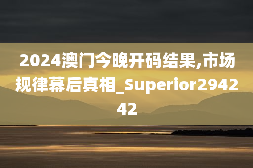 2024澳门今晚开码结果,市场规律幕后真相_Superior294242