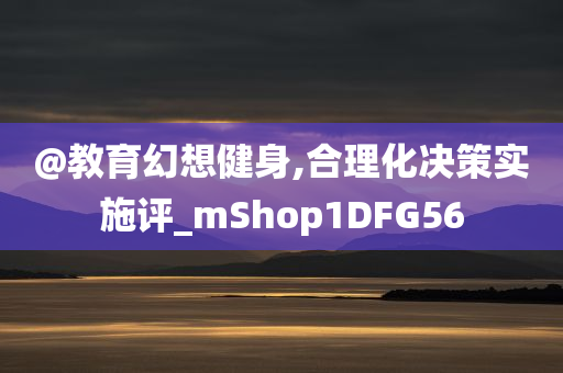 @教育幻想健身,合理化决策实施评_mShop1DFG56