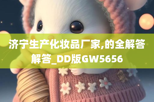 济宁生产化妆品厂家,的全解答解答_DD版GW5656