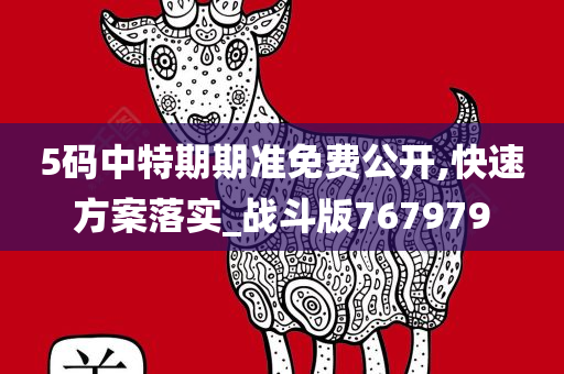 5码中特期期准免费公开,快速方案落实_战斗版767979