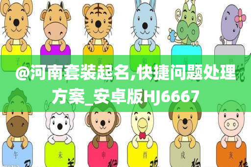 @河南套装起名,快捷问题处理方案_安卓版HJ6667