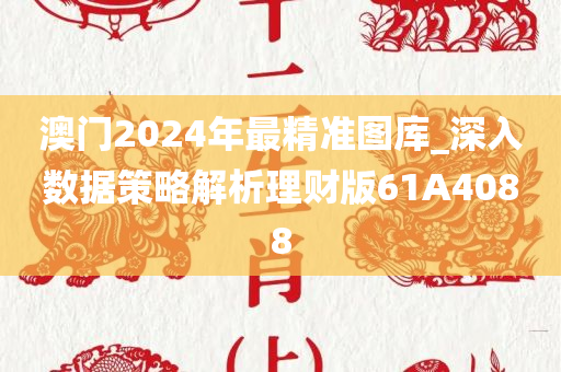 澳门2024年最精准图库_深入数据策略解析理财版61A4088