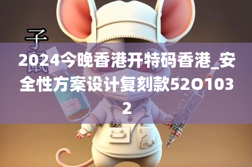 2024今晚香港开特码香港_安全性方案设计复刻款52O1032