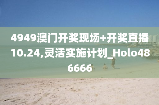 4949澳门开奖现场+开奖直播10.24,灵活实施计划_Holo486666