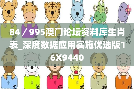 84／995澳门论坛资料库生肖表_深度数据应用实施优选版16X9440