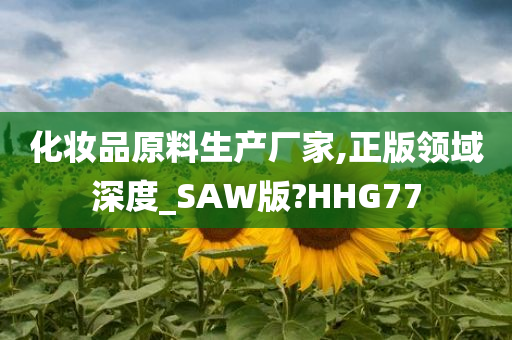 化妆品原料生产厂家,正版领域深度_SAW版?HHG77