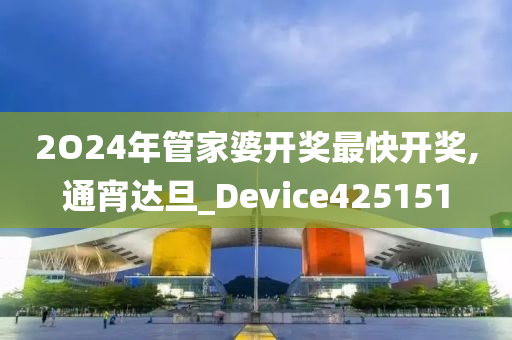 2O24年管家婆开奖最快开奖,通宵达旦_Device425151