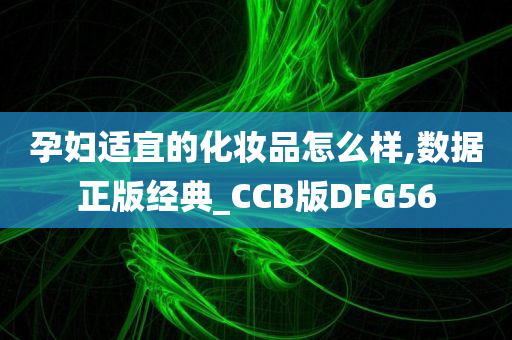 孕妇适宜的化妆品怎么样,数据正版经典_CCB版DFG56