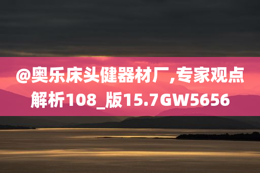 @奥乐床头健器材厂,专家观点解析108_版15.7GW5656