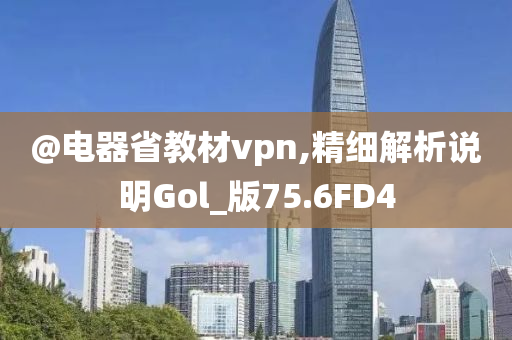 @电器省教材vpn,精细解析说明Gol_版75.6FD4