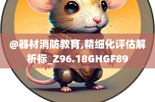 @器材消防教育,精细化评估解析标_Z96.18GHGF89