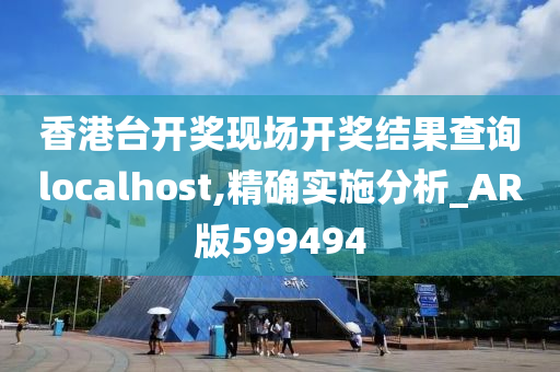 香港台开奖现场开奖结果查询localhost,精确实施分析_AR版599494